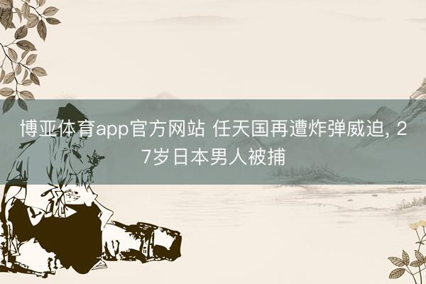 博亚体育app官方网站 任天国再遭炸弹威迫， 27岁日本男人被捕