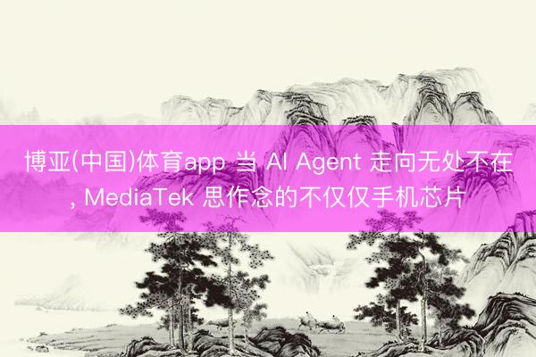 博亚(中国)体育app 当 AI Agent 走向无处不在， MediaTek 思作念的不仅仅手机芯片