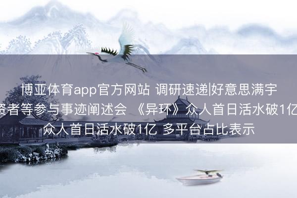 博亚体育app官方网站 调研速递|好意思满宇宙接管全景网投资者等参与事迹阐述会 《异环》众人首日活水破1亿 多平台占比表示