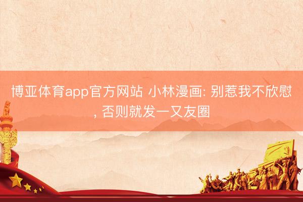 博亚体育app官方网站 小林漫画: 别惹我不欣慰， 否则就发一又友圈