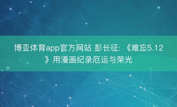 博亚体育app官方网站 彭长征: 《难忘5.12》用漫画纪录厄运与荣光