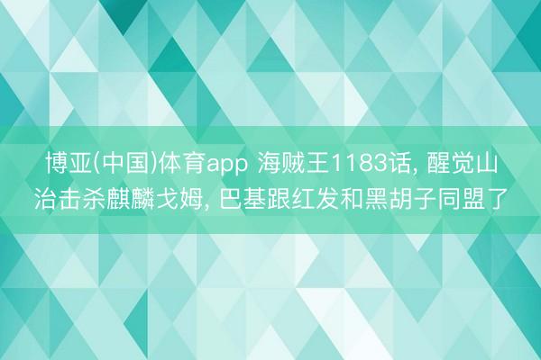 博亚(中国)体育app 海贼王1183话， 醒觉山治击杀麒麟戈姆， 巴基跟红发和黑胡子同盟了