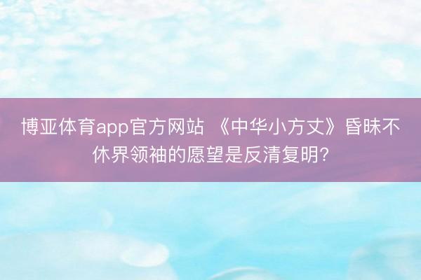 博亚体育app官方网站 《中华小方丈》昏昧不休界领袖的愿望是反清复明?