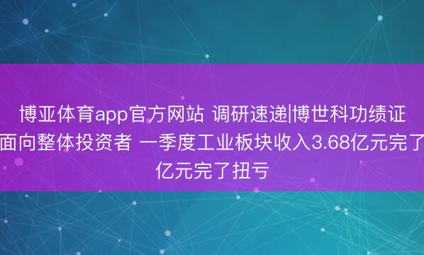 博亚体育app官方网站 调研速递|博世科功绩证明会面向整体投资者 一季度工业板块收入3.68亿元完了扭亏