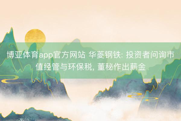 博亚体育app官方网站 华菱钢铁: 投资者问询市值经管与环保税， 董秘作出薪金