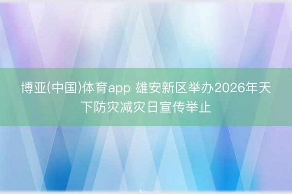 博亚(中国)体育app 雄安新区举办2026年天下防灾减灾日宣传举止