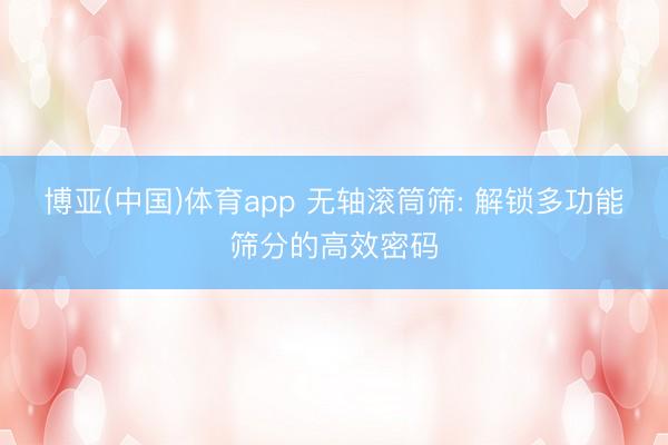 博亚(中国)体育app 无轴滚筒筛: 解锁多功能筛分的高效密码