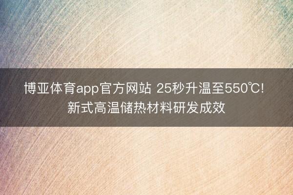 博亚体育app官方网站 25秒升温至550℃! 新式高温储热材料研发成效
