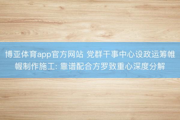 博亚体育app官方网站 党群干事中心设政运筹帷幄制作施工: 靠谱配合方罗致重心深度分解