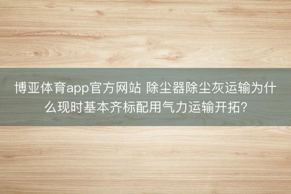 博亚体育app官方网站 除尘器除尘灰运输为什么现时基本齐标配用气力运输开拓?