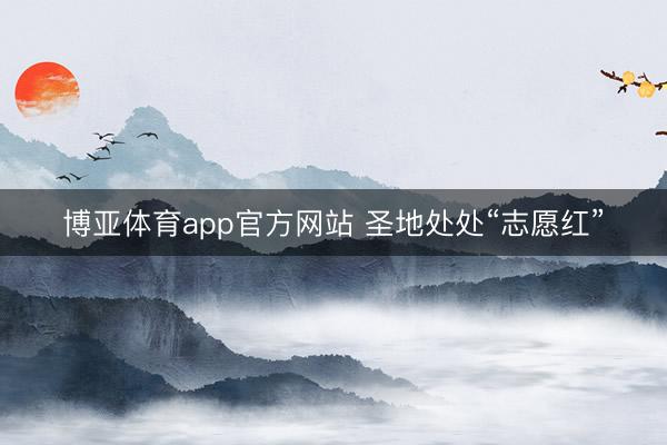 博亚体育app官方网站 圣地处处“志愿红”