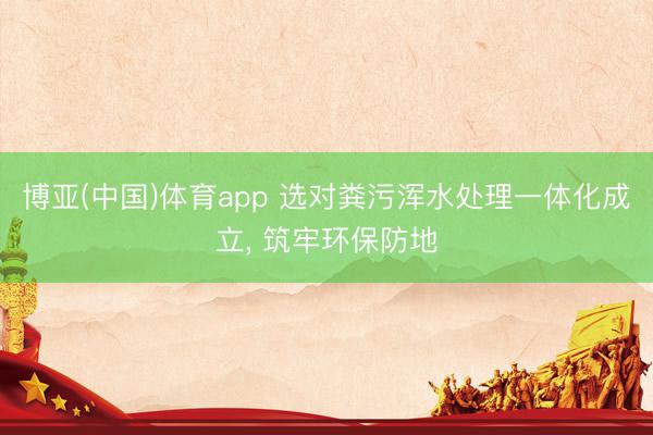 博亚(中国)体育app 选对粪污浑水处理一体化成立， 筑牢环保防地