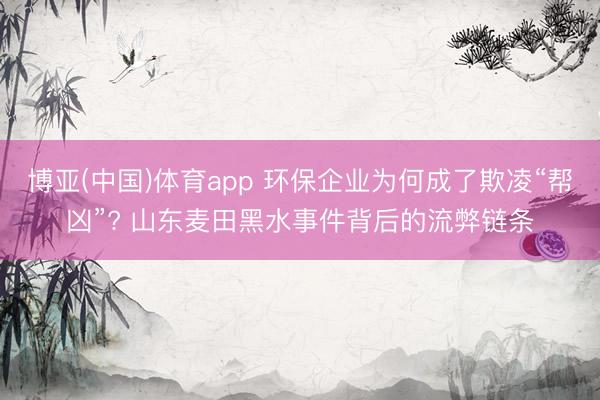 博亚(中国)体育app 环保企业为何成了欺凌“帮凶”? 山东麦田黑水事件背后的流弊链条
