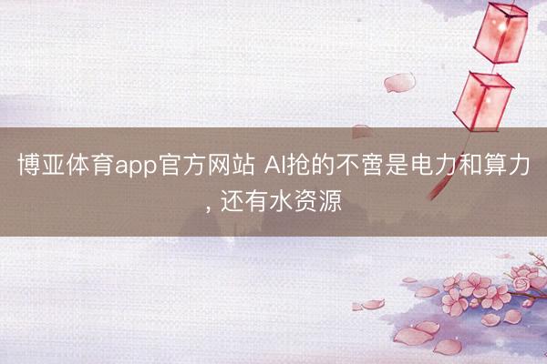博亚体育app官方网站 AI抢的不啻是电力和算力， 还有水资源