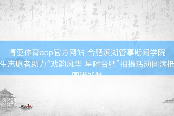 博亚体育app官方网站 合肥滨湖管事期间学院后生志愿者助力“戏韵风华 星曜合肥”拍摄活动圆满抵制