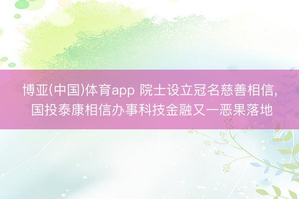 博亚(中国)体育app 院士设立冠名慈善相信， 国投泰康相信办事科技金融又一恶果落地