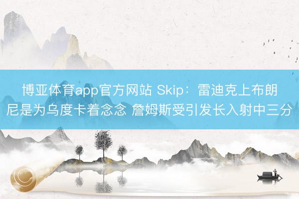 博亚体育app官方网站 Skip：雷迪克上布朗尼是为乌度卡着念念 詹姆斯受引发长入射中三分