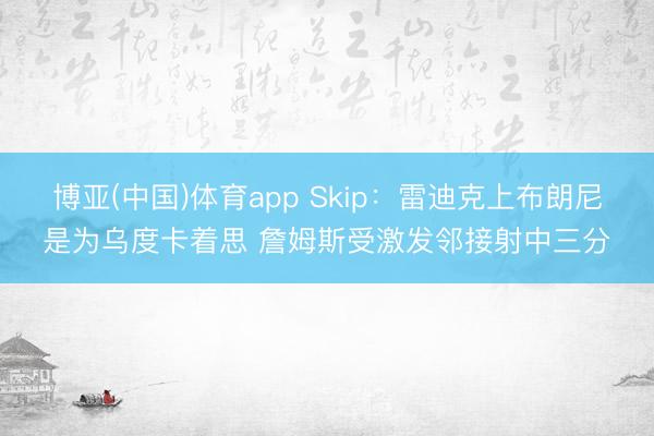 博亚(中国)体育app Skip：雷迪克上布朗尼是为乌度卡着思 詹姆斯受激发邻接射中三分