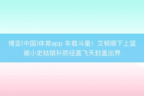 博亚(中国)体育app 车载斗量！艾顿顺下上篮被小史姑娘补防径直飞天封盖出界