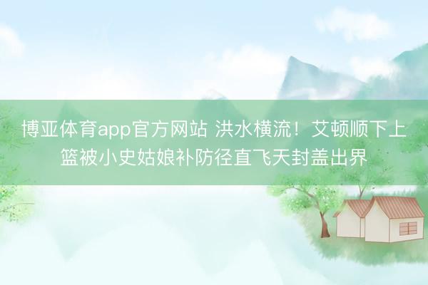 博亚体育app官方网站 洪水横流！艾顿顺下上篮被小史姑娘补防径直飞天封盖出界