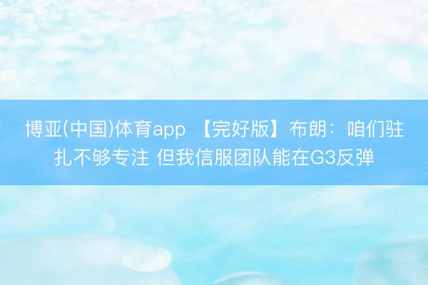 博亚(中国)体育app 【完好版】布朗：咱们驻扎不够专注 但我信服团队能在G3反弹