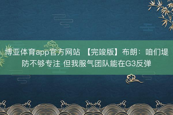 博亚体育app官方网站 【完竣版】布朗：咱们堤防不够专注 但我服气团队能在G3反弹