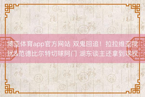 博亚体育app官方网站 双鬼回追！拉拉维亚搅扰&范德比尔特切球阿门 湖东谈主还拿到球权