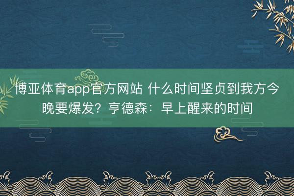 博亚体育app官方网站 什么时间坚贞到我方今晚要爆发？亨德森：早上醒来的时间