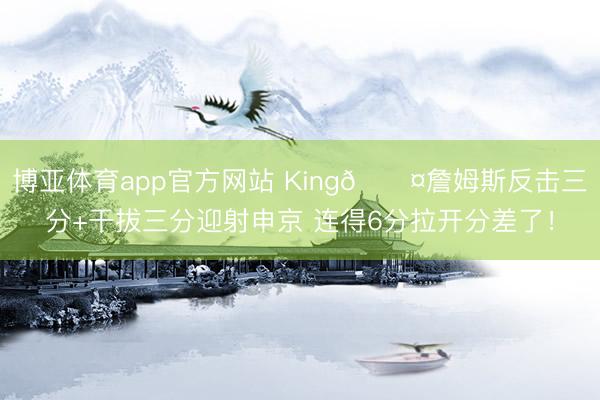 博亚体育app官方网站 King😤詹姆斯反击三分+干拔三分迎射申京 连得6分拉开分差了！