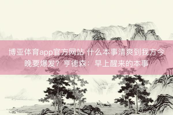 博亚体育app官方网站 什么本事清爽到我方今晚要爆发？亨德森：早上醒来的本事