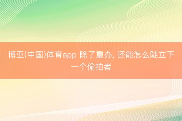 博亚(中国)体育app 除了重办， 还能怎么陡立下一个偷拍者