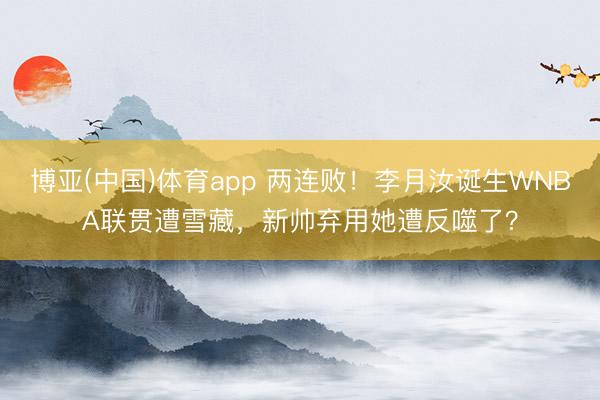 博亚(中国)体育app 两连败！李月汝诞生WNBA联贯遭雪藏，新帅弃用她遭反噬了？
