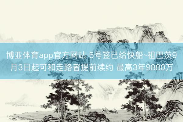 博亚体育app官方网站 5号签已给快船~祖巴茨9月3日起可和走路者提前续约 最高3年9880万