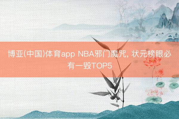博亚(中国)体育app NBA邪门魔咒， 状元榜眼必有一毁TOP5