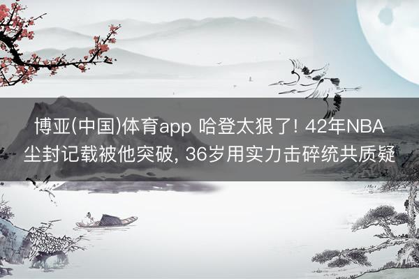 博亚(中国)体育app 哈登太狠了! 42年NBA尘封记载被他突破， 36岁用实力击碎统共质疑