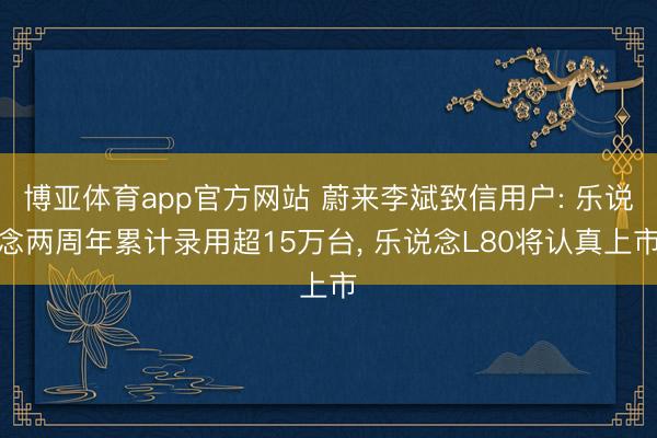 博亚体育app官方网站 蔚来李斌致信用户: 乐说念两周年累计录用超15万台， 乐说念L80将认真上市