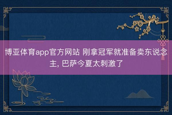 博亚体育app官方网站 刚拿冠军就准备卖东说念主， 巴萨今夏太刺激了