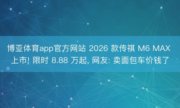 博亚体育app官方网站 2026 款传祺 M6 MAX 上市! 限时 8.88 万起， 网友: 卖面包车价钱了