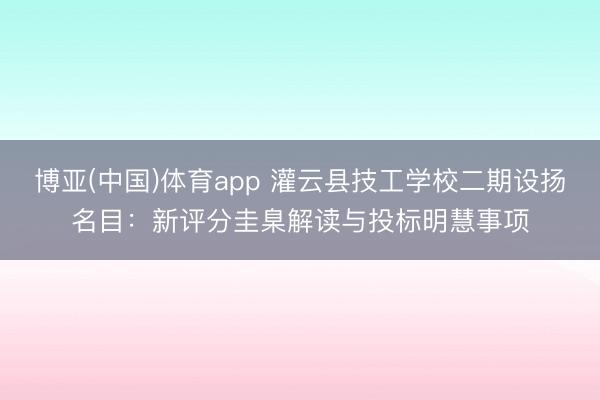 博亚(中国)体育app 灌云县技工学校二期设扬名目：新评分圭臬解读与投标明慧事项