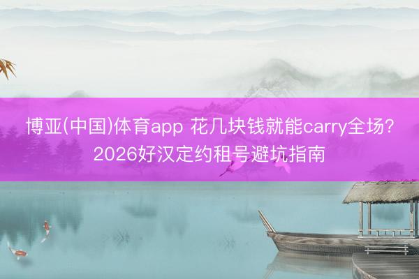 博亚(中国)体育app 花几块钱就能carry全场？2026好汉定约租号避坑指南