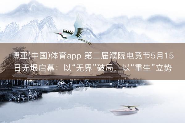 博亚(中国)体育app 第二届濮院电竞节5月15日无垠启幕：以“无界”破局，以“重生”立势