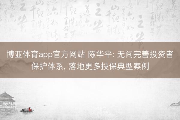 博亚体育app官方网站 陈华平: 无间完善投资者保护体系， 落地更多投保典型案例