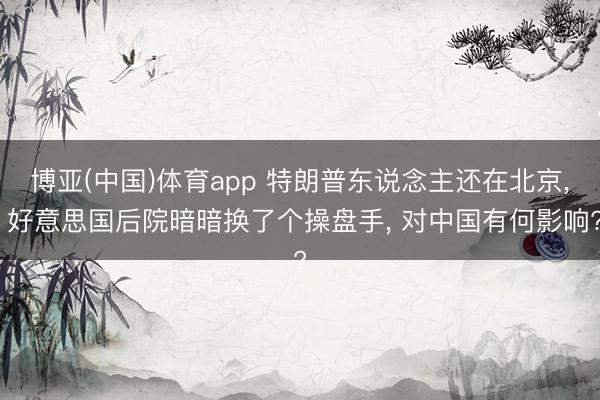 博亚(中国)体育app 特朗普东说念主还在北京， 好意思国后院暗暗换了个操盘手， 对中国有何影响?