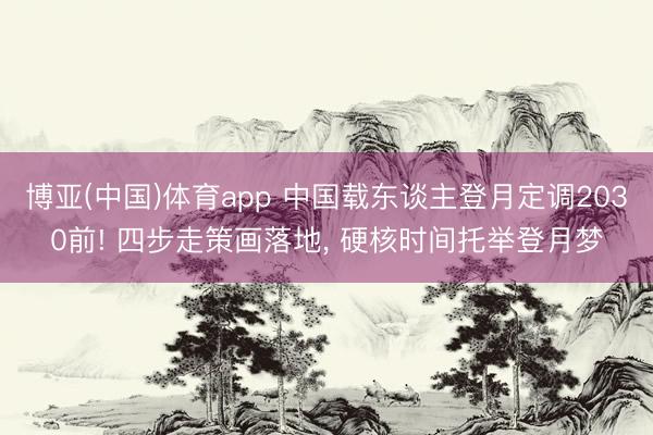 博亚(中国)体育app 中国载东谈主登月定调2030前! 四步走策画落地, 硬核时间托举登月梦