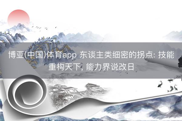 博亚(中国)体育app 东谈主类细密的拐点: 技能重构天下， 能力界说改日