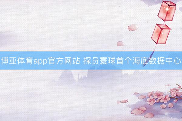 博亚体育app官方网站 探员寰球首个海底数据中心