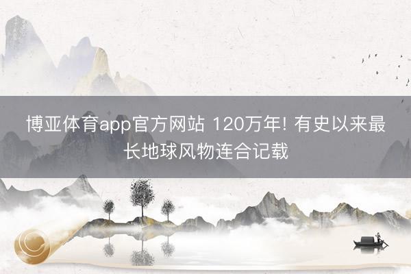 博亚体育app官方网站 120万年! 有史以来最长地球风物连合记载