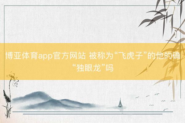 博亚体育app官方网站 被称为“飞虎子”的他的确“独眼龙”吗