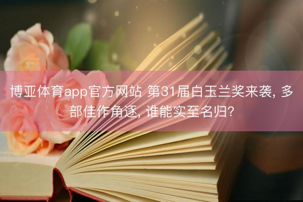 博亚体育app官方网站 第31届白玉兰奖来袭， 多部佳作角逐， 谁能实至名归?