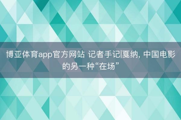 博亚体育app官方网站 记者手记|戛纳， 中国电影的另一种“在场”